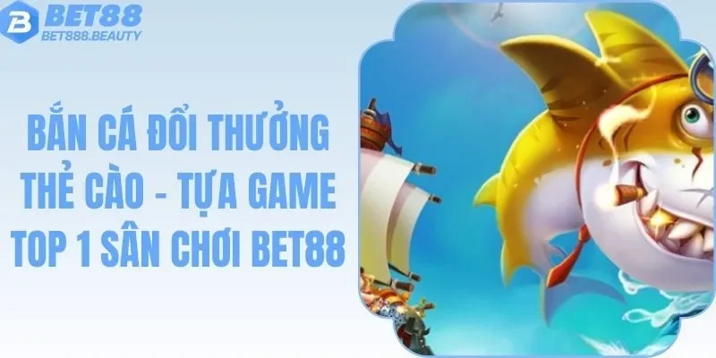 Bắn Cá Đổi Thưởng Thẻ Cào - Tựa Game Top 1 Sân Chơi Bet88