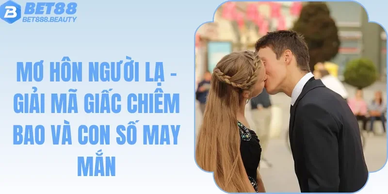 Mơ Hôn Người Lạ - Giải Mã Giấc Chiêm Bao Và Con Số May Mắn