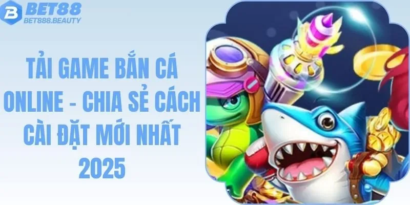 Tải Game Bắn Cá Online - Chia Sẻ Cách Cài Đặt Mới Nhất 2025